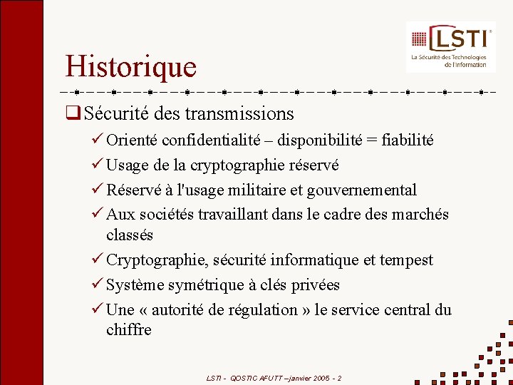 Historique Sécurité des transmissions Orienté confidentialité – disponibilité = fiabilité Usage de la cryptographie