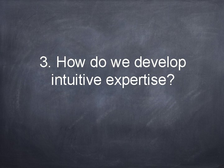 3. How do we develop intuitive expertise? 