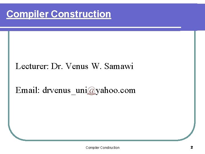 Compiler Construction Lecturer: Dr. Venus W. Samawi Email: drvenus_uni@yahoo. com Compiler Construction 2 