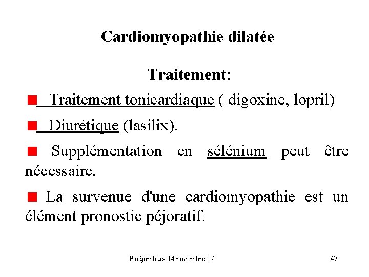 Cardiomyopathie dilatée Traitement: Traitement tonicardiaque ( digoxine, lopril) Diurétique (lasilix). Supplémentation en sélénium peut