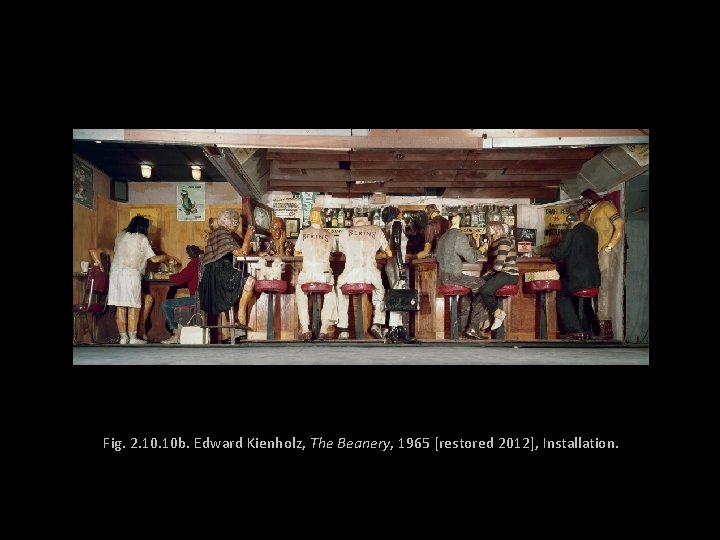 Fig. 2. 10 b. Edward Kienholz, The Beanery, 1965 [restored 2012], Installation. 