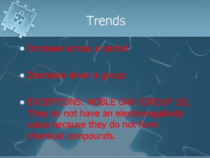 Trends l Increase across a period l Decrease down a group l EXCEPTIONS: NOBLE