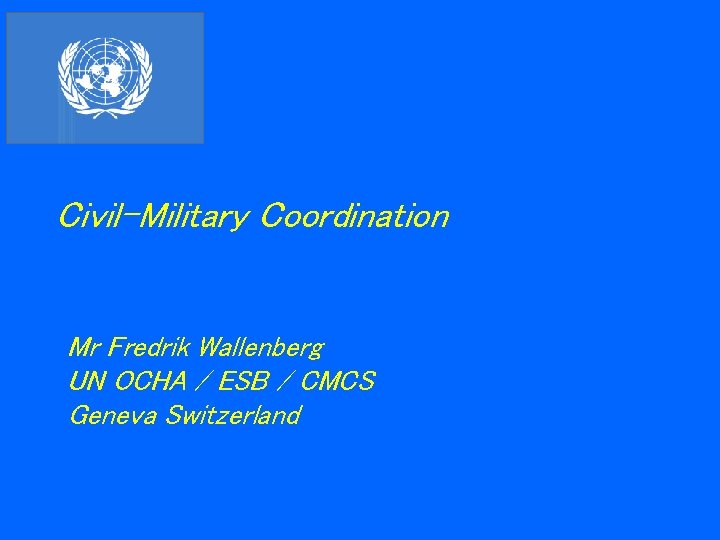 Civil-Military Coordination Mr Fredrik Wallenberg UN OCHA / ESB / CMCS Geneva Switzerland 