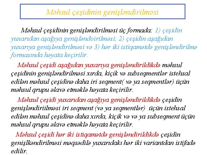 Məhsul çeşidinin genişləndirilməsi üç formada: 1) çeşidin yuxarıdan aşağıya genişləndoirilməsi; 2) çeşidin aşağıdan yuxarıya