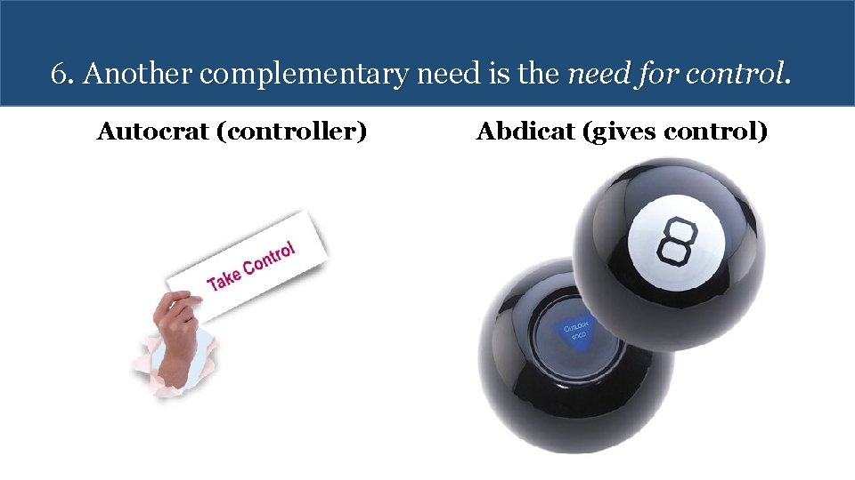 6. Another complementary need is the need for control. Autocrat (controller) Abdicat (gives control)