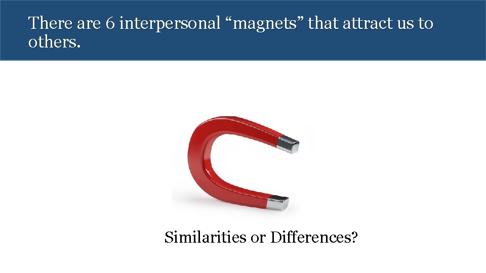 There are 6 interpersonal “magnets” that attract us to others. Similarities or Differences? 