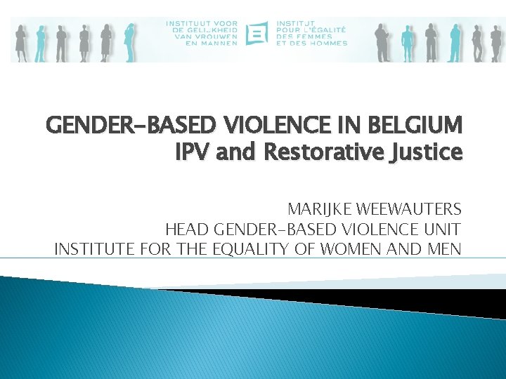 GENDER-BASED VIOLENCE IN BELGIUM IPV and Restorative Justice MARIJKE WEEWAUTERS HEAD GENDER-BASED VIOLENCE UNIT