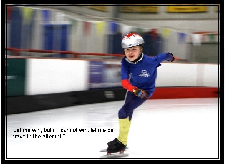 “Let me win, but if I cannot win, let me be brave in the