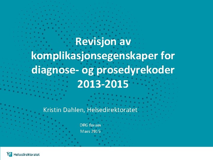 Revisjon av komplikasjonsegenskaper for diagnose- og prosedyrekoder 2013 -2015 Kristin Dahlen, Helsedirektoratet DRG forum Revisjon av komplikasjonsegenskaper for diagnose- og prosedyrekoder 2013 -2015 Kristin Dahlen, Helsedirektoratet DRG forum