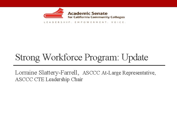 Strong Workforce Program: Update Lorraine Slattery-Farrell, ASCCC At-Large Representative, ASCCC CTE Leadership Chair 