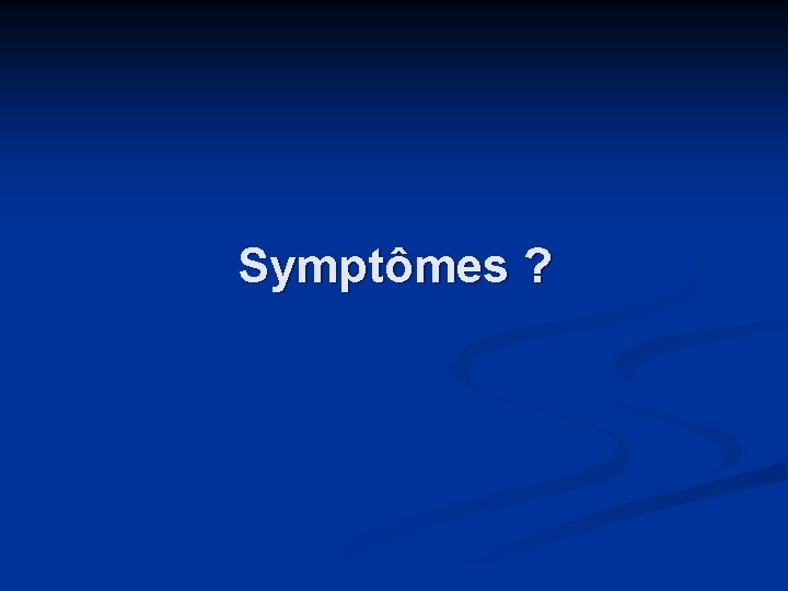 Symptômes ? 