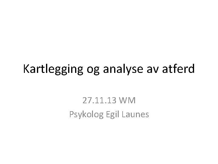 Kartlegging og analyse av atferd 27. 11. 13 WM Psykolog Egil Launes 