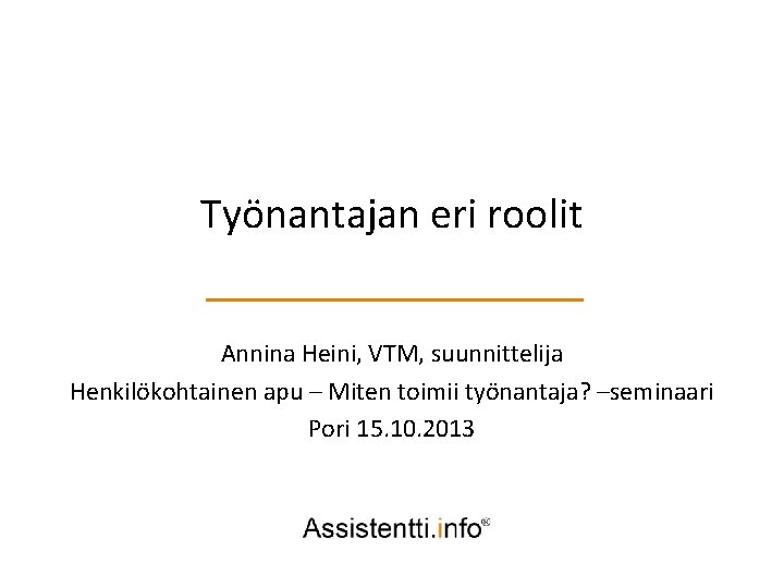 Työnantajan eri roolit Annina Heini, VTM, suunnittelija Henkilökohtainen apu – Miten toimii työnantaja? –seminaari