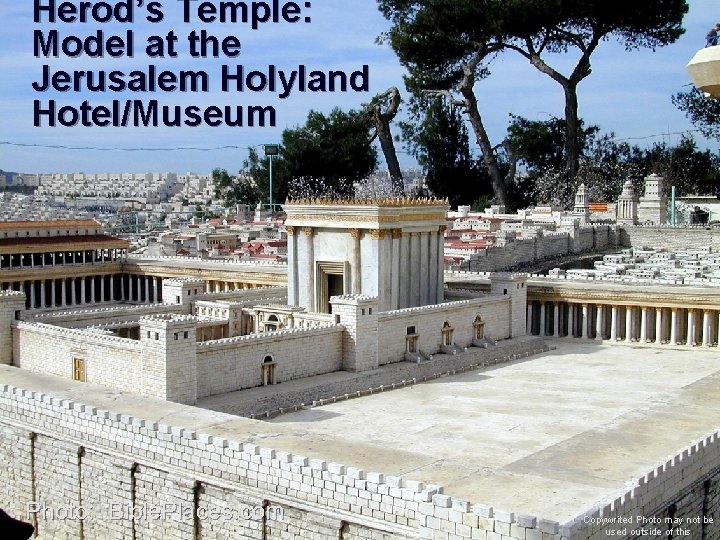 Herod’s Temple: Model at the Jerusalem Holyland Hotel/Museum Photo: Bible. Places. com Copywrited Photo Herod’s Temple: Model at the Jerusalem Holyland Hotel/Museum Photo: Bible. Places. com Copywrited Photo