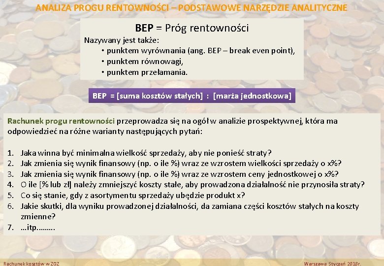 ANALIZA PROGU RENTOWNOŚCI – PODSTAWOWE NARZĘDZIE ANALITYCZNE BEP = Próg rentowności Nazywany jest także: ANALIZA PROGU RENTOWNOŚCI – PODSTAWOWE NARZĘDZIE ANALITYCZNE BEP = Próg rentowności Nazywany jest także: