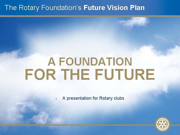 The Rotary Foundation’s Future Vision Plan A FOUNDATION FOR THE FUTURE • A presentation