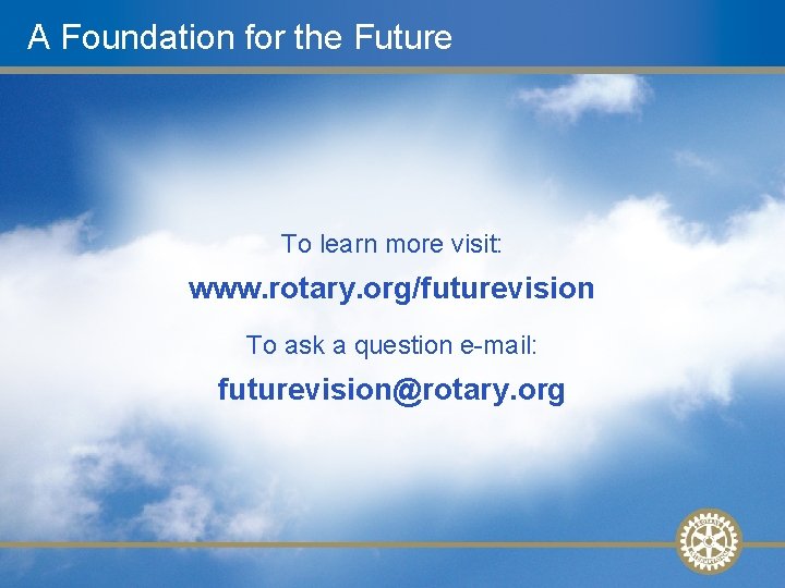 A Foundation for the Future To learn more visit: www. rotary. org/futurevision To ask