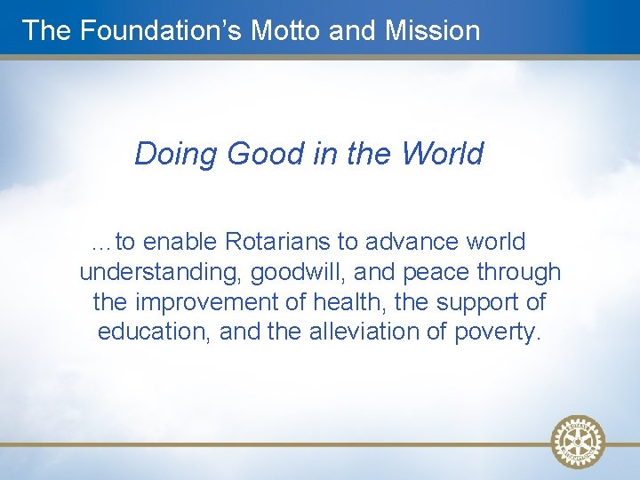 The Foundation’s Motto and Mission Doing Good in the World …to enable Rotarians to