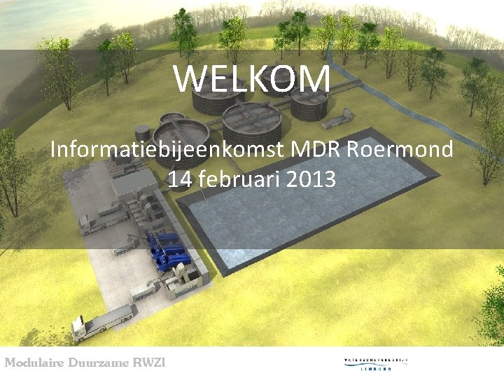 WELKOM Informatiebijeenkomst MDR Roermond 14 februari 2013 Modulaire Duurzame RWZI 