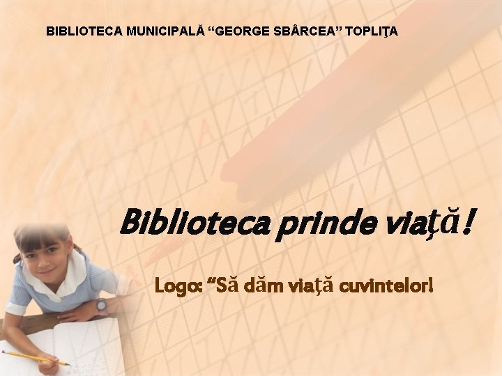 BIBLIOTECA MUNICIPALĂ “GEORGE SB RCEA” TOPLIŢA Biblioteca prinde viaţă! Logo: “Să dăm viaţă cuvintelor!