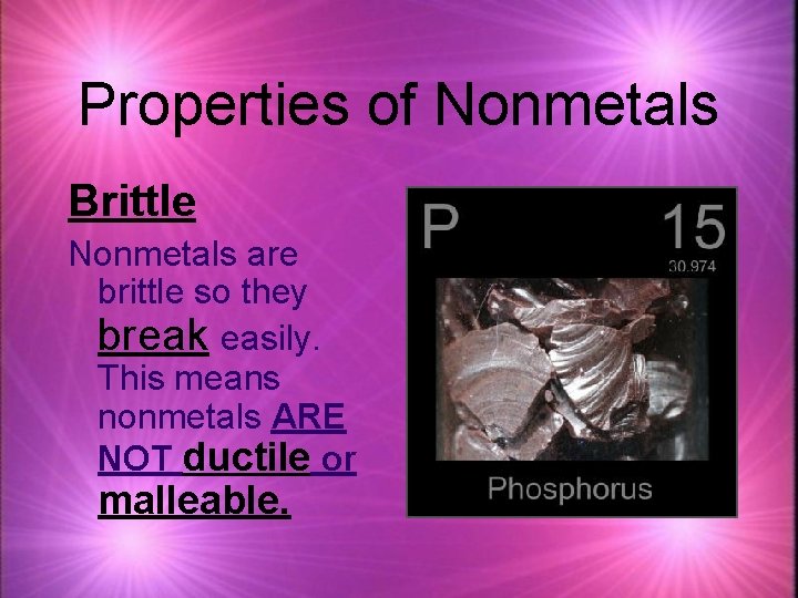 Properties of Nonmetals Brittle Nonmetals are brittle so they break easily. This means nonmetals