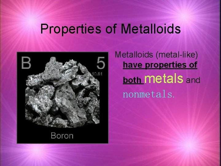 Properties of Metalloids (metal-like) have properties of both metals and nonmetals. 