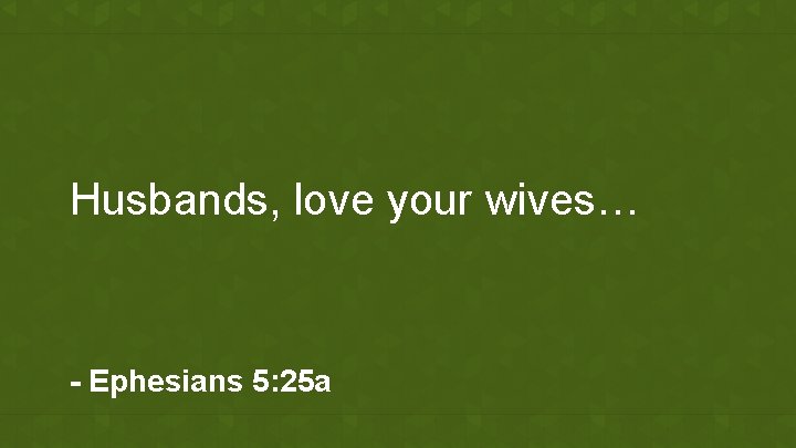 Husbands, love your wives… - Ephesians 5: 25 a 