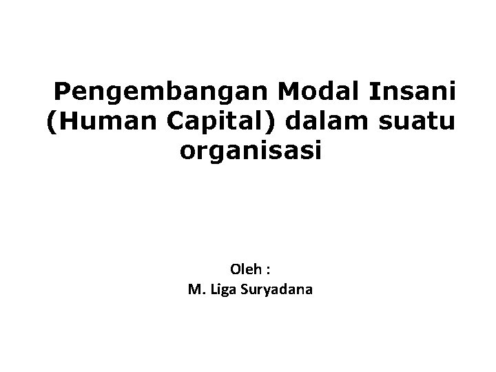 Pengembangan Modal Insani (Human Capital) dalam suatu organisasi Oleh : M. Liga Suryadana 