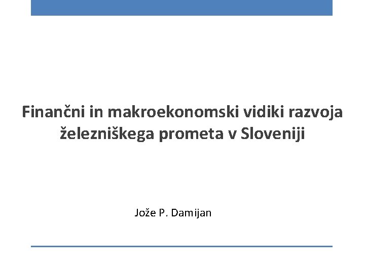 Finančni in makroekonomski vidiki razvoja železniškega prometa v Sloveniji Jože P. Damijan 