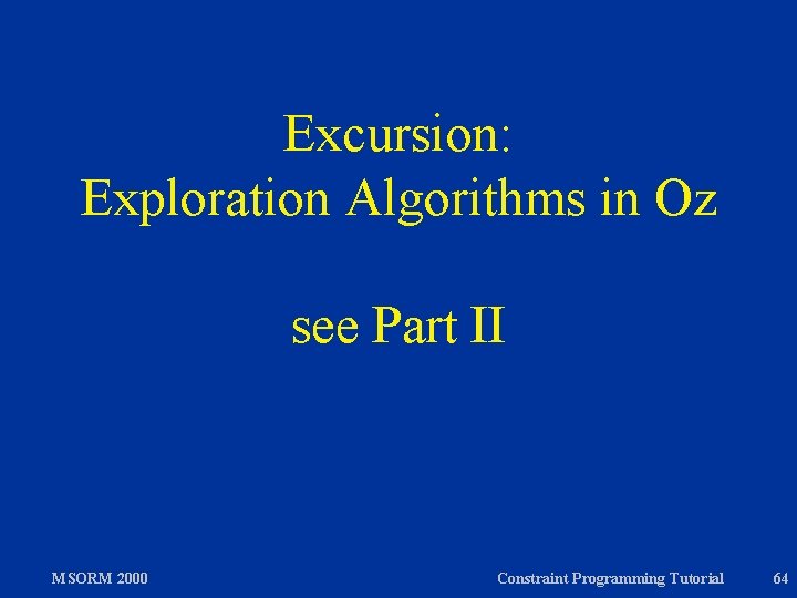 Excursion: Exploration Algorithms in Oz see Part II MSORM 2000 Constraint Programming Tutorial 64