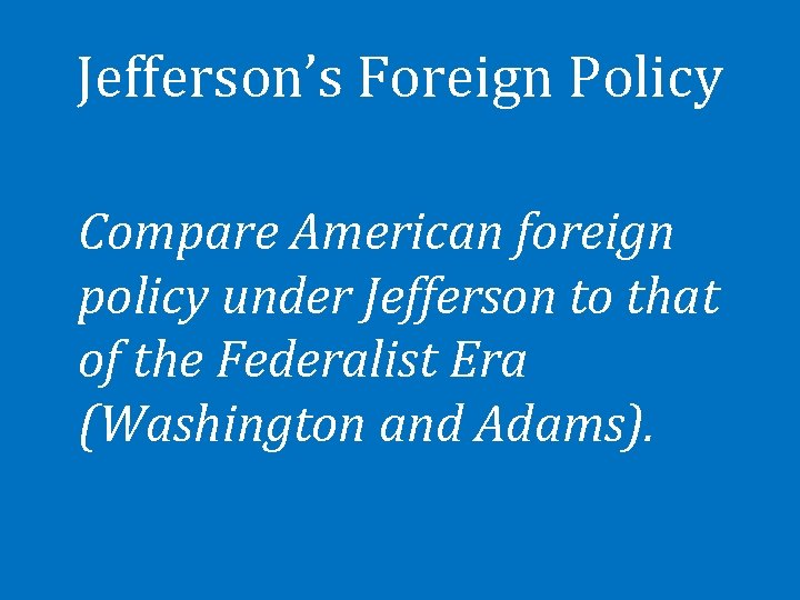 Jefferson’s Foreign Policy Compare American foreign policy under Jefferson to that of the Federalist