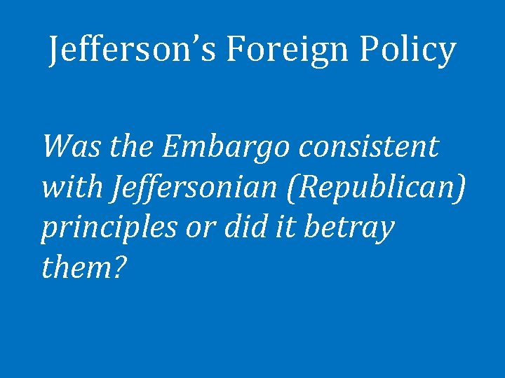 Jefferson’s Foreign Policy Was the Embargo consistent with Jeffersonian (Republican) principles or did it