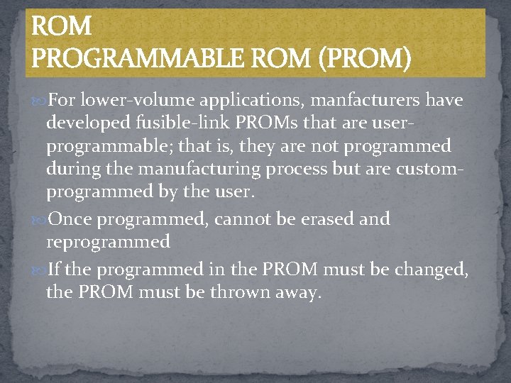 ROM PROGRAMMABLE ROM (PROM) For lower-volume applications, manfacturers have developed fusible-link PROMs that are