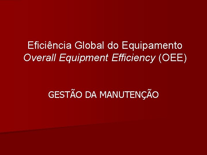 Eficiência Global do Equipamento Overall Equipment Efficiency (OEE) GESTÃO DA MANUTENÇÃO 