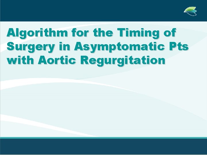 Algorithm for the Timing of Surgery in Asymptomatic Pts with Aortic Regurgitation 