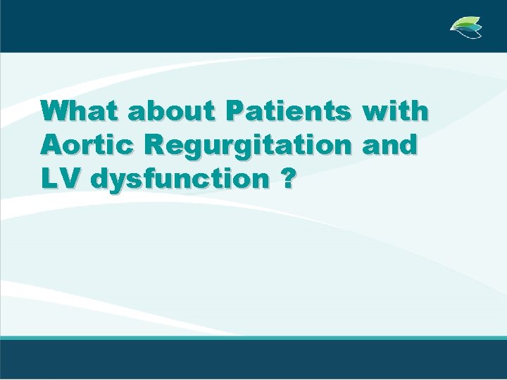 What about Patients with Aortic Regurgitation and LV dysfunction ? 