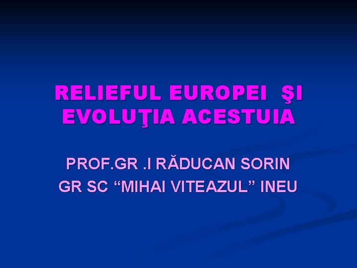 RELIEFUL EUROPEI ŞI EVOLUŢIA ACESTUIA PROF. GR. I RĂDUCAN SORIN GR SC “MIHAI VITEAZUL”