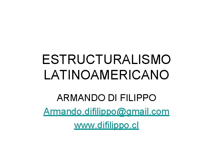 ESTRUCTURALISMO LATINOAMERICANO ARMANDO DI FILIPPO Armando. difilippo@gmail. com www. difilippo. cl 