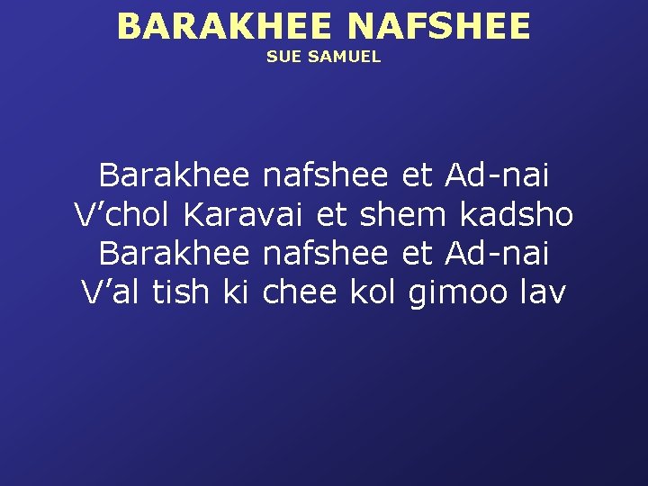 BARAKHEE NAFSHEE SUE SAMUEL Barakhee nafshee et Ad-nai V’chol Karavai et shem kadsho Barakhee