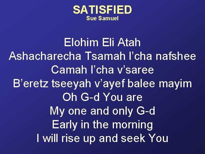 SATISFIED Sue Samuel Elohim Eli Atah Ashacharecha Tsamah l’cha nafshee Camah l’cha v’saree B’eretz