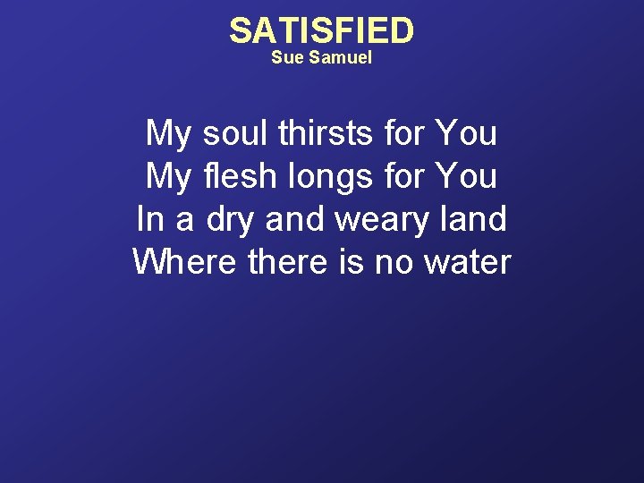 SATISFIED Sue Samuel My soul thirsts for You My flesh longs for You In