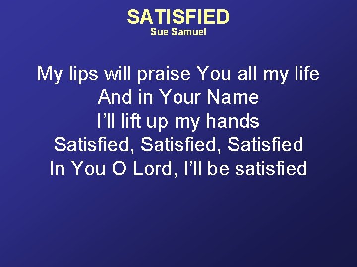 SATISFIED Sue Samuel My lips will praise You all my life And in Your