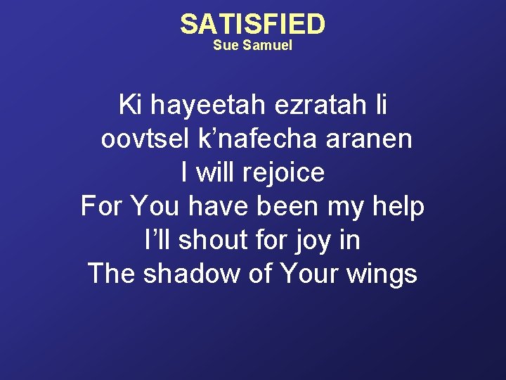 SATISFIED Sue Samuel Ki hayeetah ezratah li oovtsel k’nafecha aranen I will rejoice For