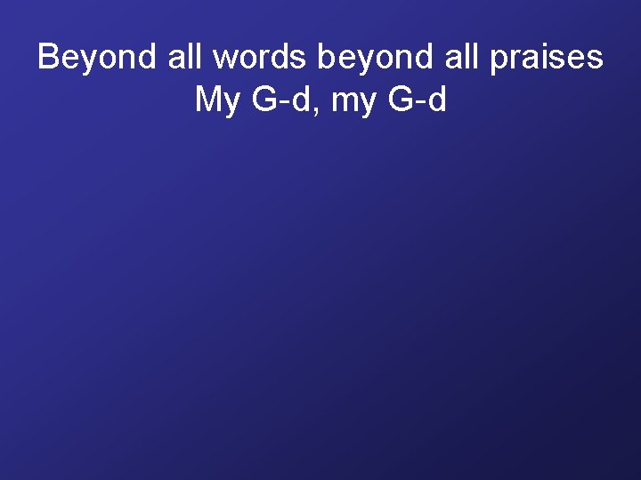 Beyond all words beyond all praises My G-d, my G-d 