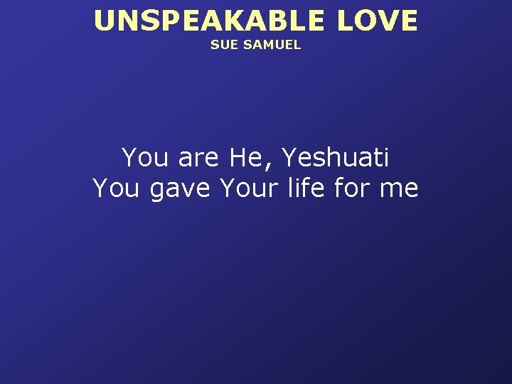 UNSPEAKABLE LOVE SUE SAMUEL You are He, Yeshuati You gave Your life for me