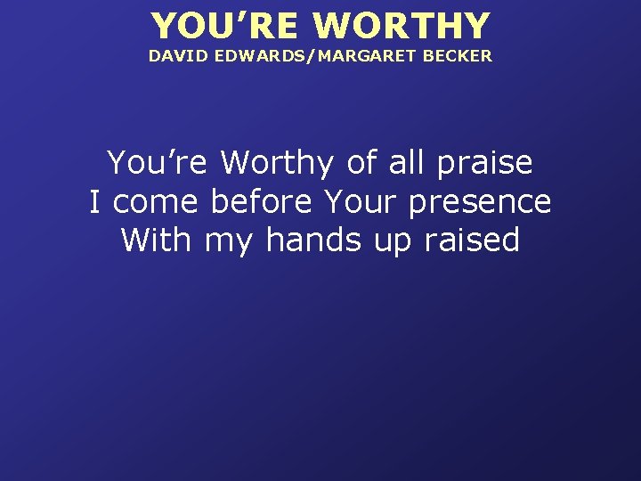 YOU’RE WORTHY DAVID EDWARDS/MARGARET BECKER You’re Worthy of all praise I come before Your