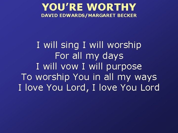 YOU’RE WORTHY DAVID EDWARDS/MARGARET BECKER I will sing I will worship For all my