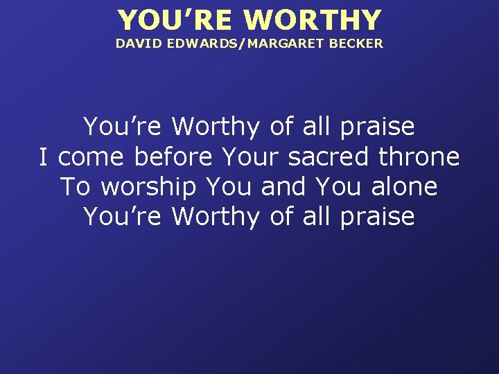YOU’RE WORTHY DAVID EDWARDS/MARGARET BECKER You’re Worthy of all praise I come before Your