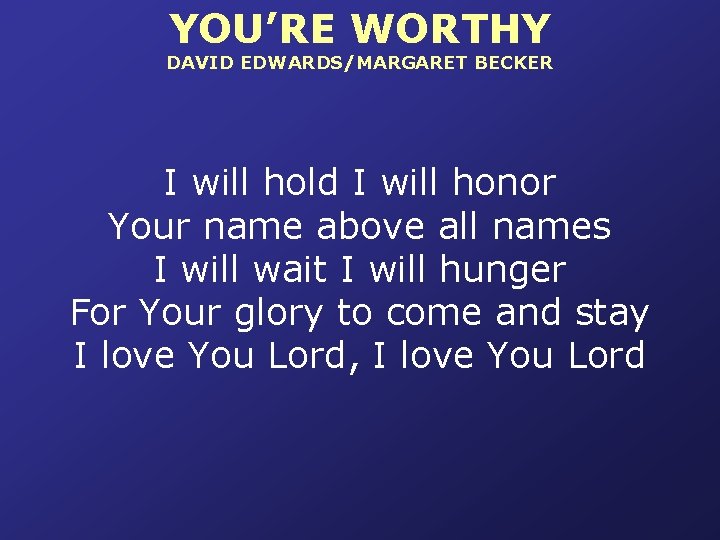 YOU’RE WORTHY DAVID EDWARDS/MARGARET BECKER I will hold I will honor Your name above