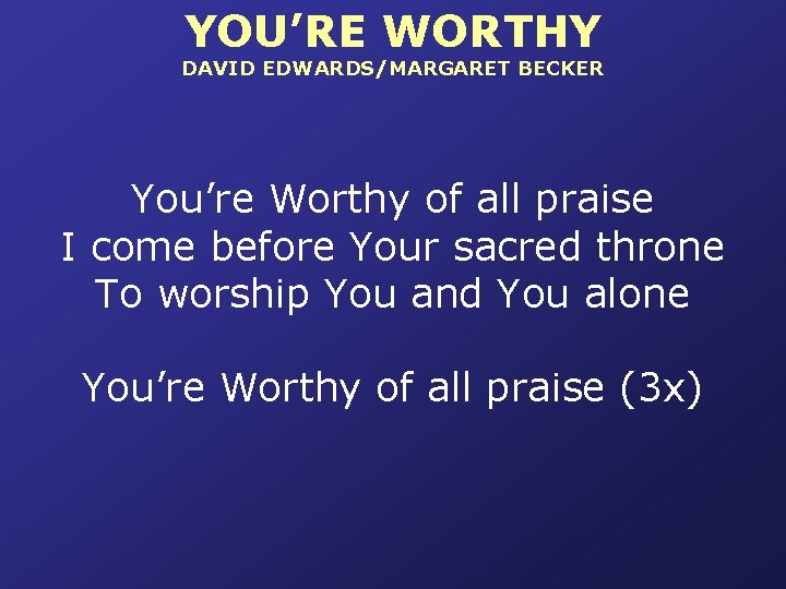 YOU’RE WORTHY DAVID EDWARDS/MARGARET BECKER You’re Worthy of all praise I come before Your